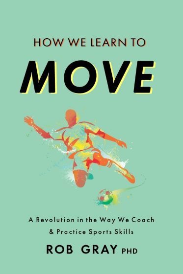 How We Learn to Move: A Revolution in the Way We Coach and Practice Sports Skills, by Rob Gray, PhD