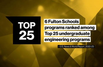 Graphic that reads, "Top 25 - 6 Fulton Schools programs ranked among Top 25 undergraduate engineering programs - U.S. News & World Report 2022-23"