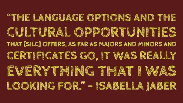 The language options and the cultural opportunities that [SILC] offers, as far as majors and minors and certificates go, it was really everything that I was looking for.